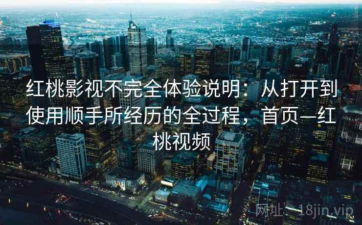 红桃影视不完全体验说明：从打开到使用顺手所经历的全过程，首页—红桃视频