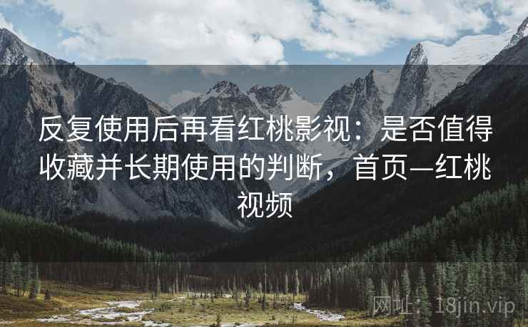 反复使用后再看红桃影视:是否值得收藏并长期使用的判断,首页—红桃视频 反复使用后再看红桃影视:是否值得收藏并长期使用的判断,首页—红桃视频