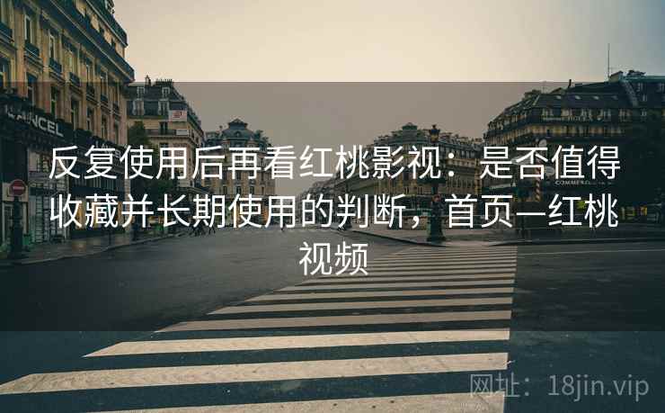反复使用后再看红桃影视:是否值得收藏并长期使用的判断,首页—红桃视频 反复使用后再看红桃影视:是否值得收藏并长期使用的判断,首页—红桃视频