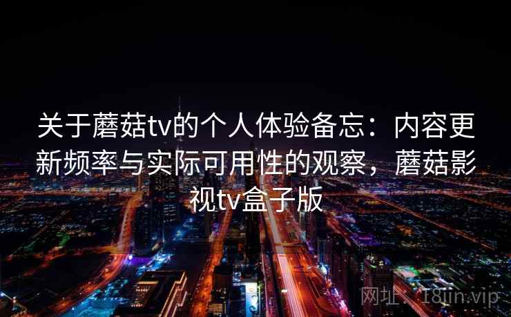 关于蘑菇tv的个人体验备忘:内容更新频率与实际可用性的观察,蘑菇影视tv盒子版 关于蘑菇tv的个人体验备忘:内容更新频率与实际可用性的观察,蘑菇影视tv盒子版