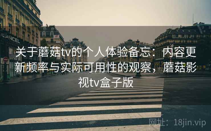 关于蘑菇tv的个人体验备忘:内容更新频率与实际可用性的观察,蘑菇影视tv盒子版 关于蘑菇tv的个人体验备忘:内容更新频率与实际可用性的观察,蘑菇影视tv盒子版