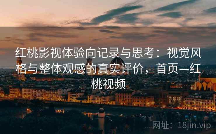 红桃影视体验向记录与思考:视觉风格与整体观感的真实评价,首页—红桃视频 红桃影视体验向记录与思考:视觉风格与整体观感的真实评价,首页—红桃视频