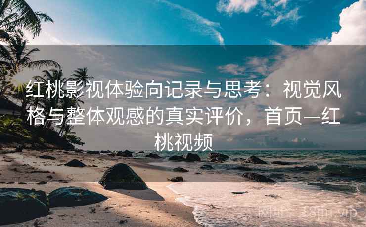 红桃影视体验向记录与思考:视觉风格与整体观感的真实评价,首页—红桃视频 红桃影视体验向记录与思考:视觉风格与整体观感的真实评价,首页—红桃视频