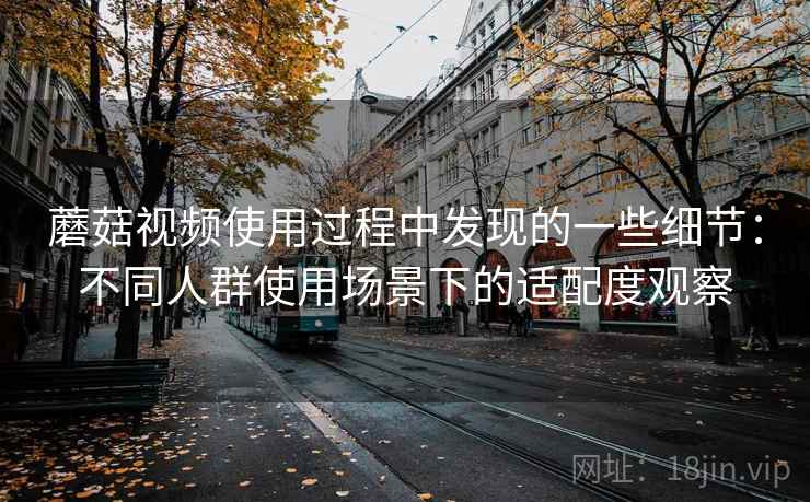 蘑菇视频使用过程中发现的一些细节：不同人群使用场景下的适配度观察