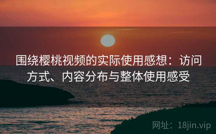 围绕樱桃视频的实际使用感想:访问方式、内容分布与整体使用感受 围绕樱桃视频的实际使用感想:访问方式、内容分布与整体使用感受