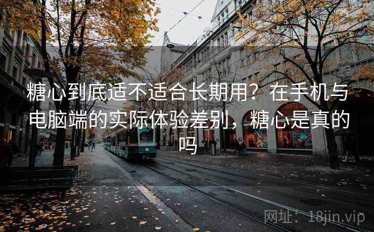 糖心到底适不适合长期用？在手机与电脑端的实际体验差别，糖心是真的吗