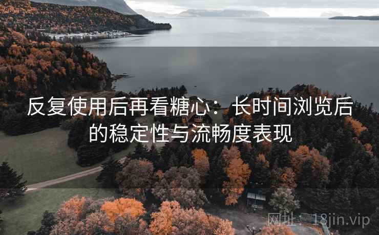 反复使用后再看糖心：长时间浏览后的稳定性与流畅度表现