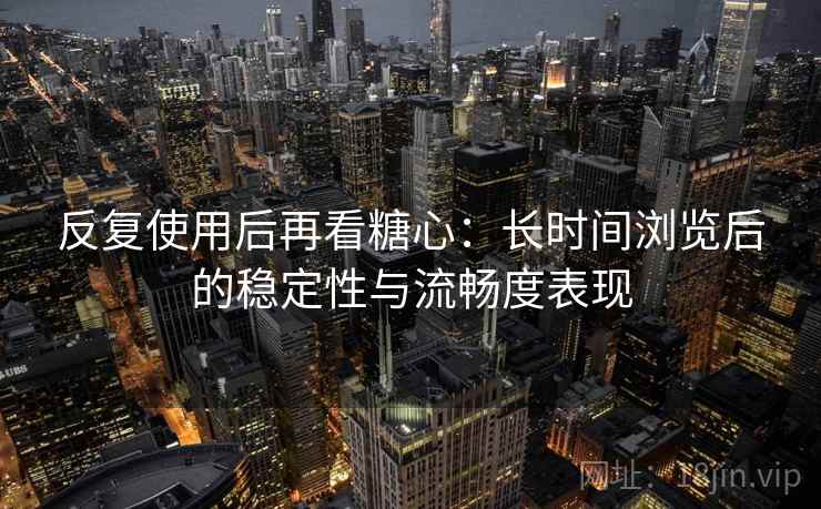 反复使用后再看糖心：长时间浏览后的稳定性与流畅度表现