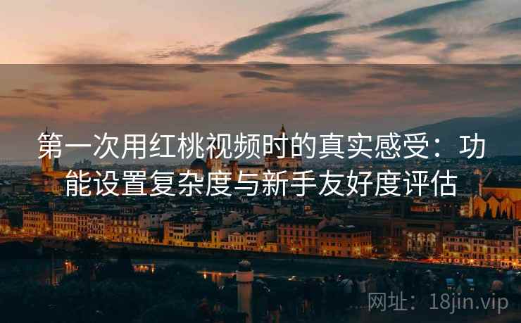 第一次用红桃视频时的真实感受:功能设置复杂度与新手友好度评估 第一次用红桃视频时的真实感受:功能设置复杂度与新手友好度评估