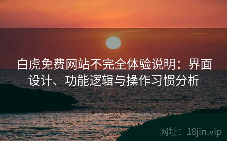 白虎免费网站不完全体验说明：界面设计、功能逻辑与操作习惯分析