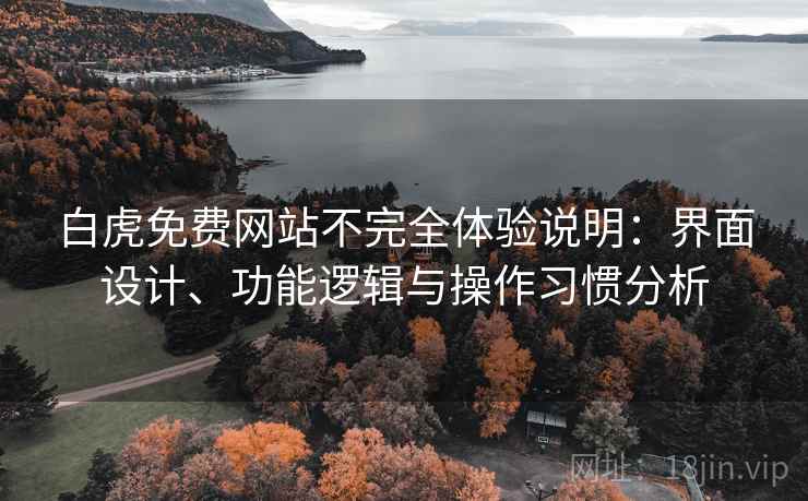 白虎免费网站不完全体验说明：界面设计、功能逻辑与操作习惯分析