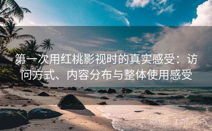第一次用红桃影视时的真实感受：访问方式、内容分布与整体使用感受