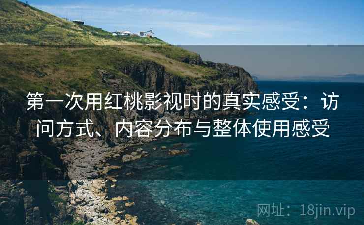 第一次用红桃影视时的真实感受：访问方式、内容分布与整体使用感受