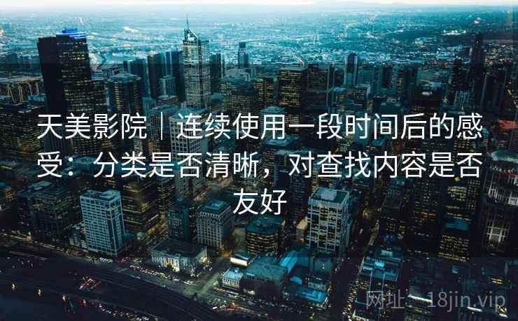 天美影院｜连续使用一段时间后的感受：分类是否清晰，对查找内容是否友好