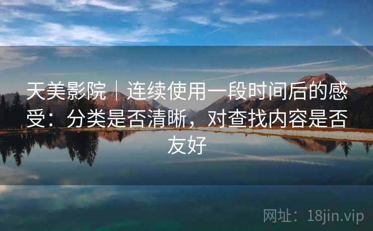 天美影院｜连续使用一段时间后的感受：分类是否清晰，对查找内容是否友好