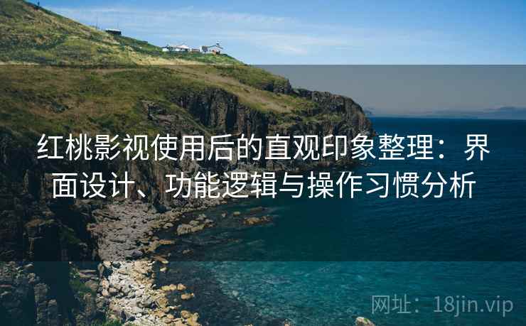 红桃影视使用后的直观印象整理：界面设计、功能逻辑与操作习惯分析