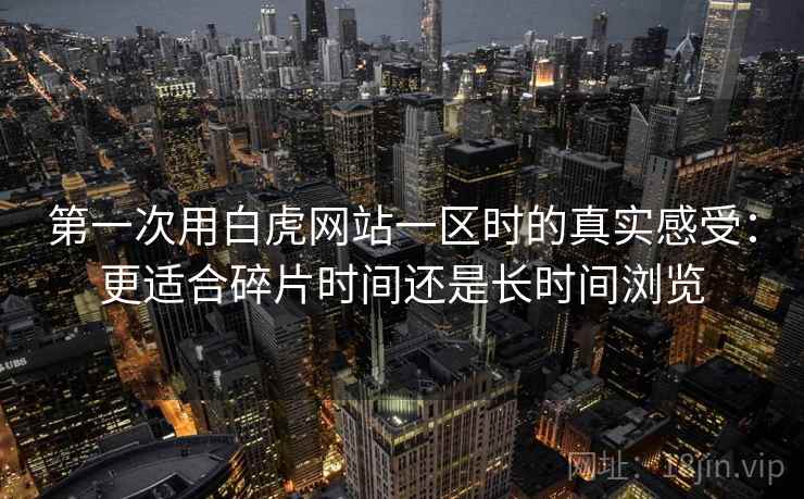 第一次用白虎网站一区时的真实感受：更适合碎片时间还是长时间浏览