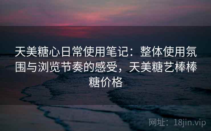 天美糖心日常使用笔记:整体使用氛围与浏览节奏的感受,天美糖艺棒棒糖价格 天美糖心日常使用笔记:整体使用氛围与浏览节奏的感受,天美糖艺棒棒糖价格