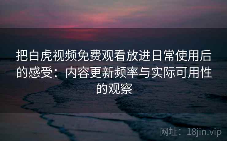 把白虎视频免费观看放进日常使用后的感受：内容更新频率与实际可用性的观察