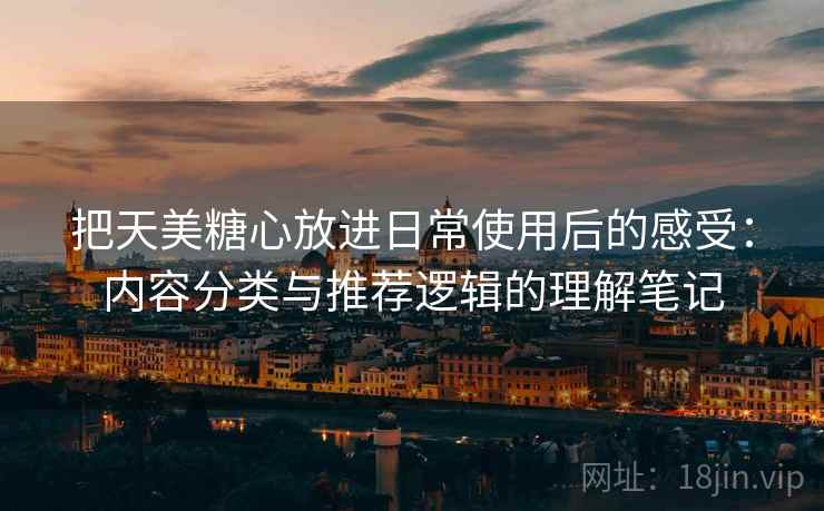 把天美糖心放进日常使用后的感受：内容分类与推荐逻辑的理解笔记