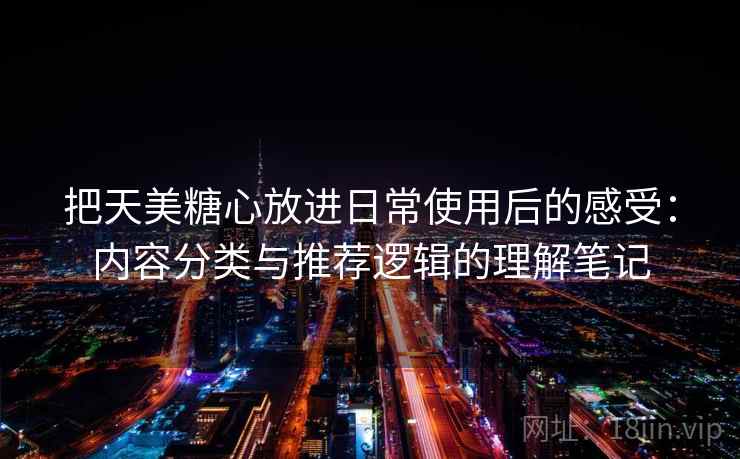 把天美糖心放进日常使用后的感受：内容分类与推荐逻辑的理解笔记