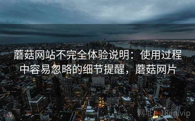 蘑菇网站不完全体验说明：使用过程中容易忽略的细节提醒，蘑菇网片