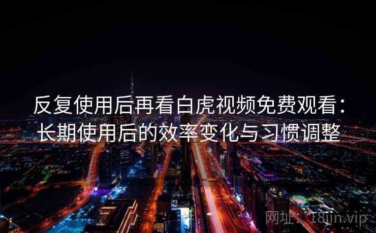 反复使用后再看白虎视频免费观看：长期使用后的效率变化与习惯调整