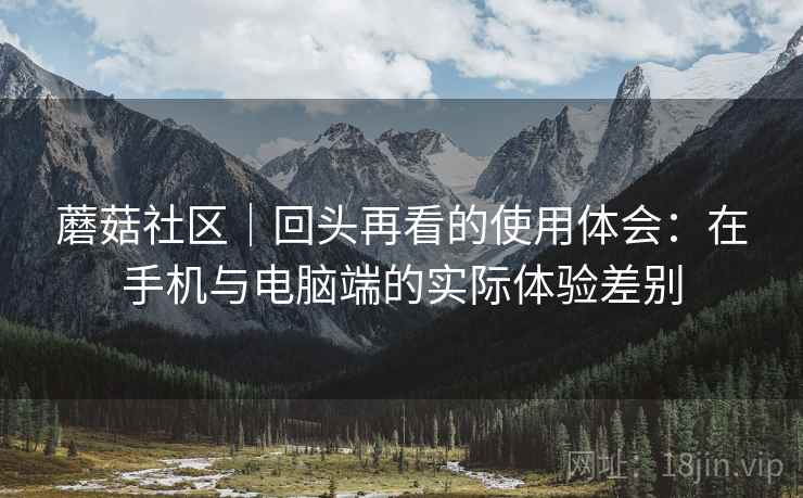 蘑菇社区|回头再看的使用体会:在手机与电脑端的实际体验差别 蘑菇社区|回头再看的使用体会:在手机与电脑端的实际体验差别