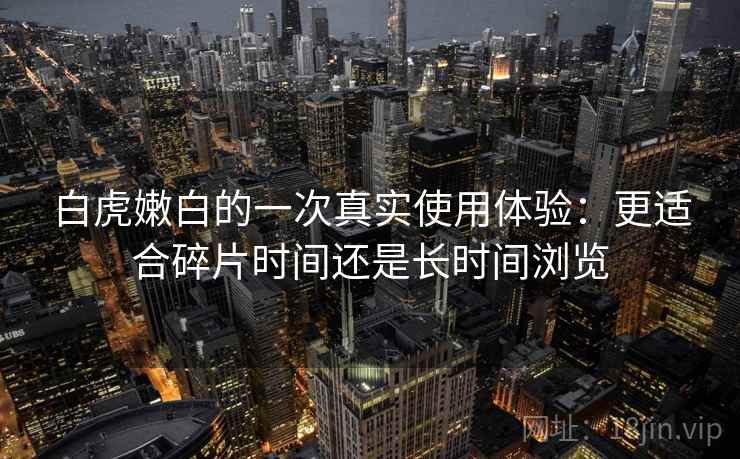 白虎嫩白的一次真实使用体验：更适合碎片时间还是长时间浏览