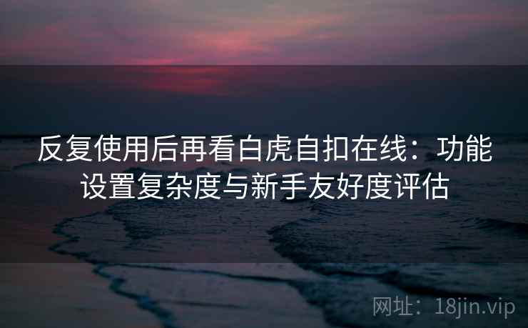 反复使用后再看白虎自扣在线:功能设置复杂度与新手友好度评估 反复使用后再看白虎自扣在线:功能设置复杂度与新手友好度评估