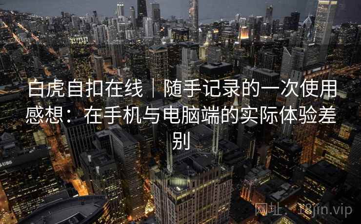 白虎自扣在线｜随手记录的一次使用感想：在手机与电脑端的实际体验差别