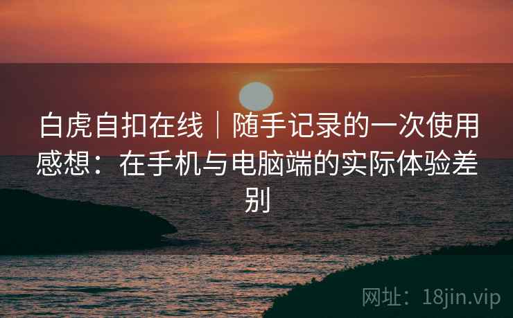 白虎自扣在线｜随手记录的一次使用感想：在手机与电脑端的实际体验差别