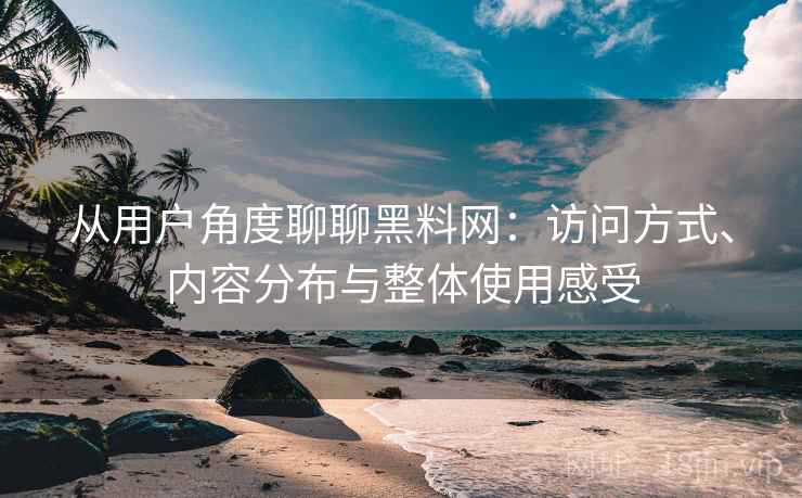 从用户角度聊聊黑料网:访问方式、内容分布与整体使用感受 从用户角度聊聊黑料网:访问方式、内容分布与整体使用感受