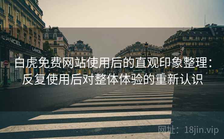 白虎免费网站使用后的直观印象整理:反复使用后对整体体验的重新认识 白虎免费网站使用后的直观印象整理:反复使用后对整体体验的重新认识