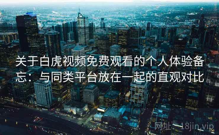 关于白虎视频免费观看的个人体验备忘：与同类平台放在一起的直观对比