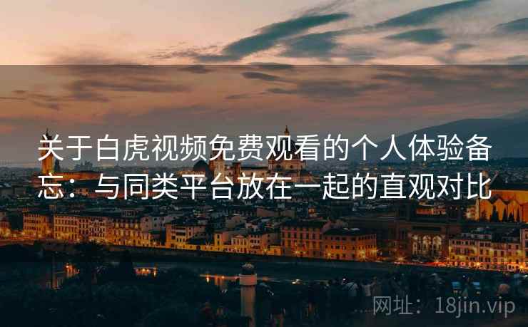 关于白虎视频免费观看的个人体验备忘：与同类平台放在一起的直观对比