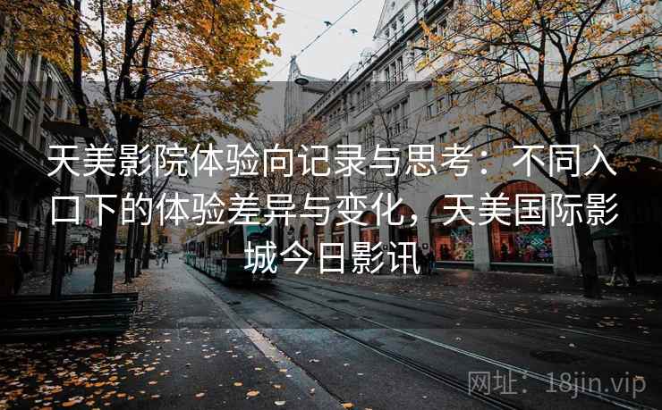 天美影院体验向记录与思考：不同入口下的体验差异与变化，天美国际影城今日影讯