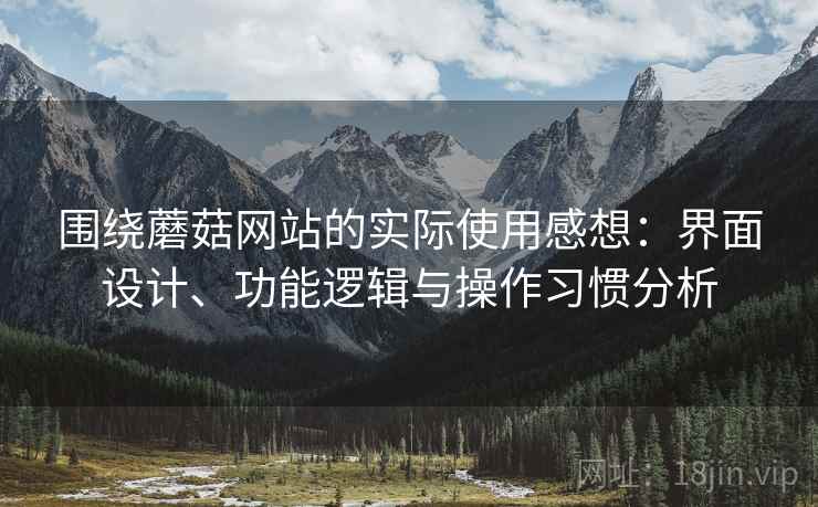 围绕蘑菇网站的实际使用感想：界面设计、功能逻辑与操作习惯分析