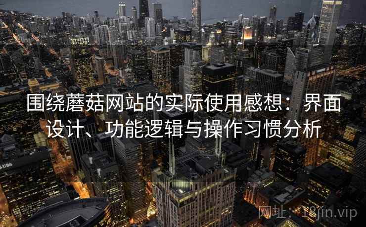 围绕蘑菇网站的实际使用感想：界面设计、功能逻辑与操作习惯分析