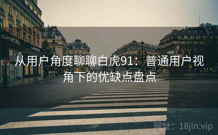 从用户角度聊聊白虎91：普通用户视角下的优缺点盘点