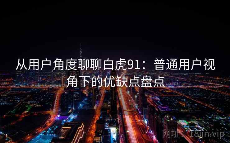 从用户角度聊聊白虎91：普通用户视角下的优缺点盘点