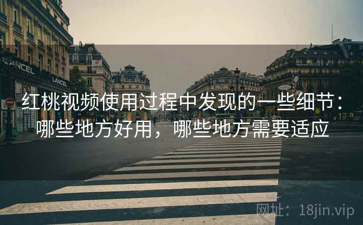 红桃视频使用过程中发现的一些细节：哪些地方好用，哪些地方需要适应