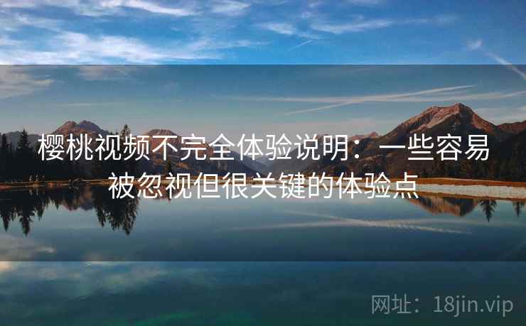 樱桃视频不完全体验说明：一些容易被忽视但很关键的体验点