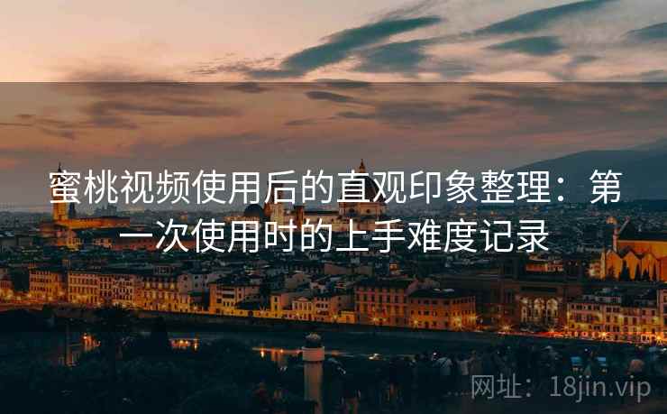 蜜桃视频使用后的直观印象整理：第一次使用时的上手难度记录
