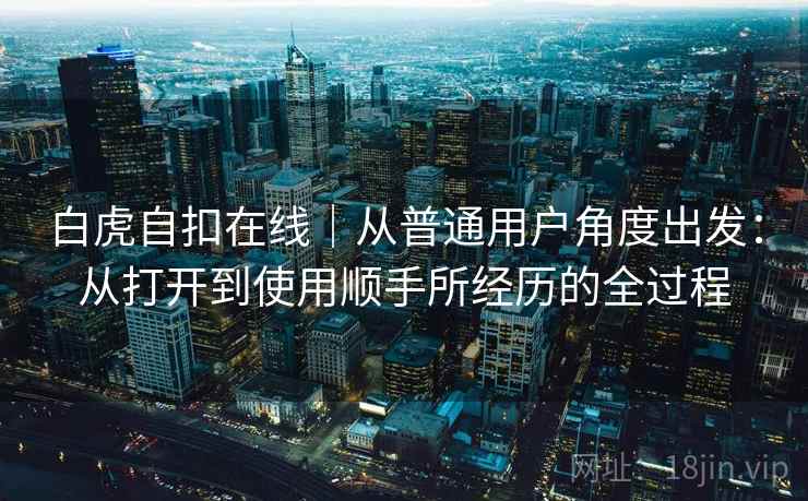 白虎自扣在线｜从普通用户角度出发：从打开到使用顺手所经历的全过程