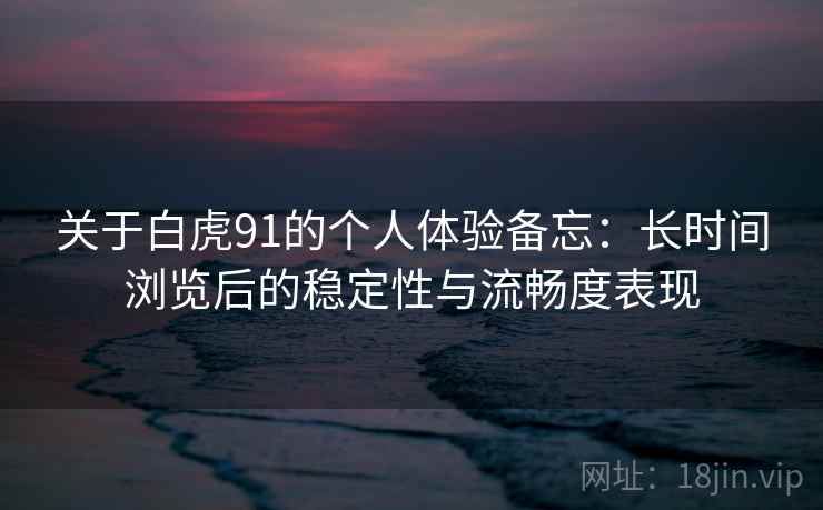 关于白虎91的个人体验备忘：长时间浏览后的稳定性与流畅度表现