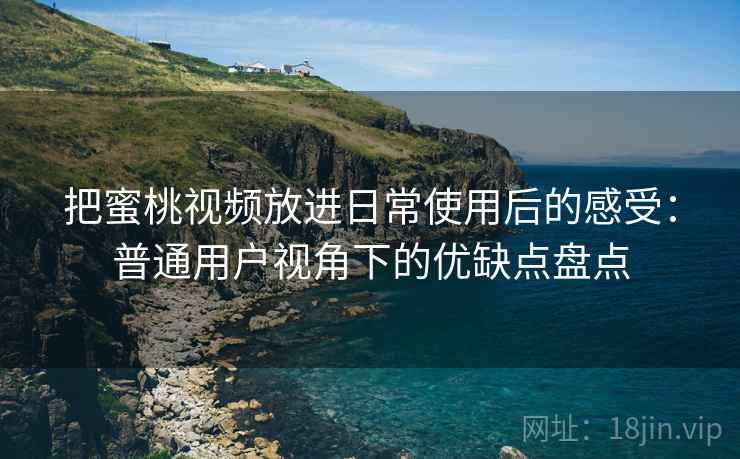 把蜜桃视频放进日常使用后的感受：普通用户视角下的优缺点盘点