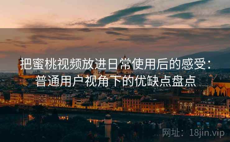 把蜜桃视频放进日常使用后的感受：普通用户视角下的优缺点盘点