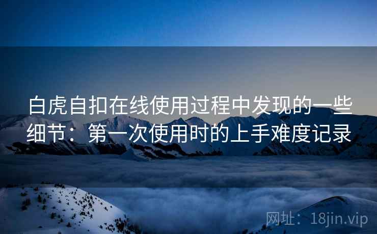 白虎自扣在线使用过程中发现的一些细节：第一次使用时的上手难度记录