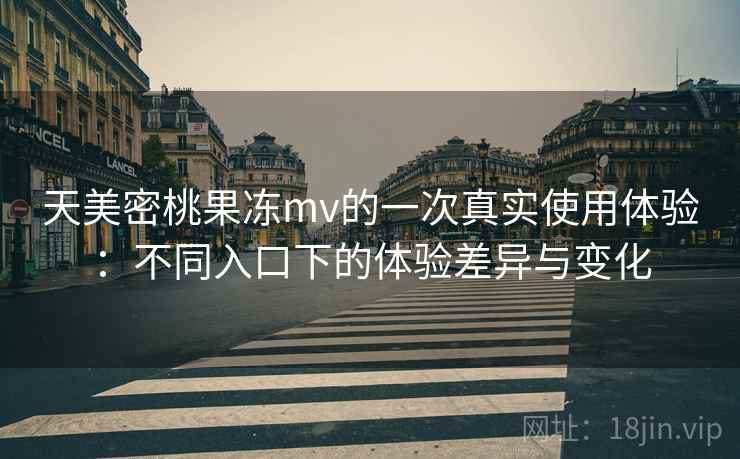 天美密桃果冻mv的一次真实使用体验：不同入口下的体验差异与变化